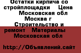 Остатки кирпича со стройплощадки! › Цена ­ 10 - Московская обл., Москва г. Строительство и ремонт » Материалы   . Московская обл.